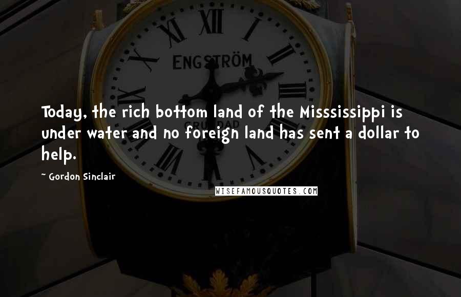 Gordon Sinclair Quotes: Today, the rich bottom land of the Misssissippi is under water and no foreign land has sent a dollar to help.