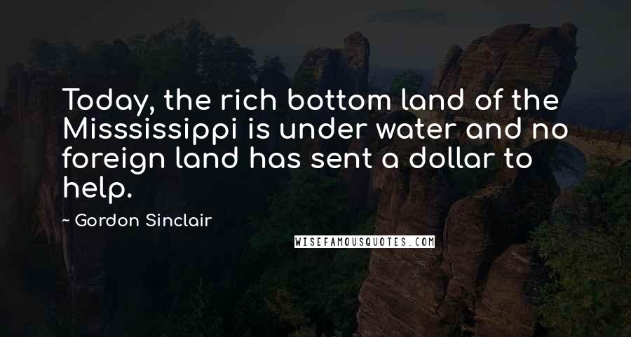 Gordon Sinclair Quotes: Today, the rich bottom land of the Misssissippi is under water and no foreign land has sent a dollar to help.