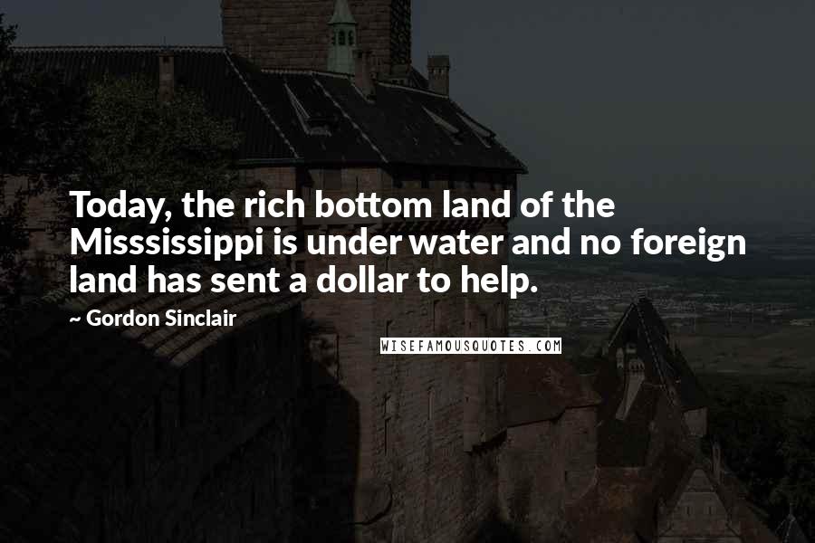 Gordon Sinclair Quotes: Today, the rich bottom land of the Misssissippi is under water and no foreign land has sent a dollar to help.