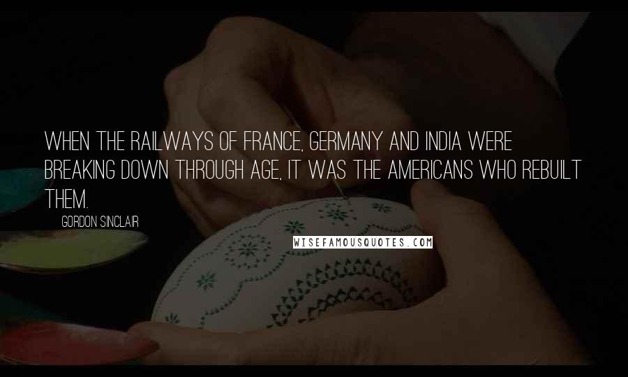 Gordon Sinclair Quotes: When the railways of France, Germany and India were breaking down through age, it was the Americans who rebuilt them.