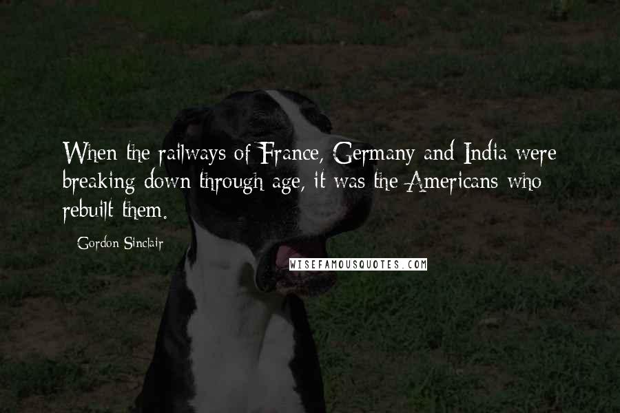 Gordon Sinclair Quotes: When the railways of France, Germany and India were breaking down through age, it was the Americans who rebuilt them.