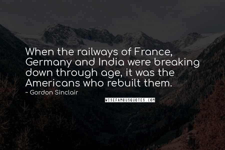 Gordon Sinclair Quotes: When the railways of France, Germany and India were breaking down through age, it was the Americans who rebuilt them.