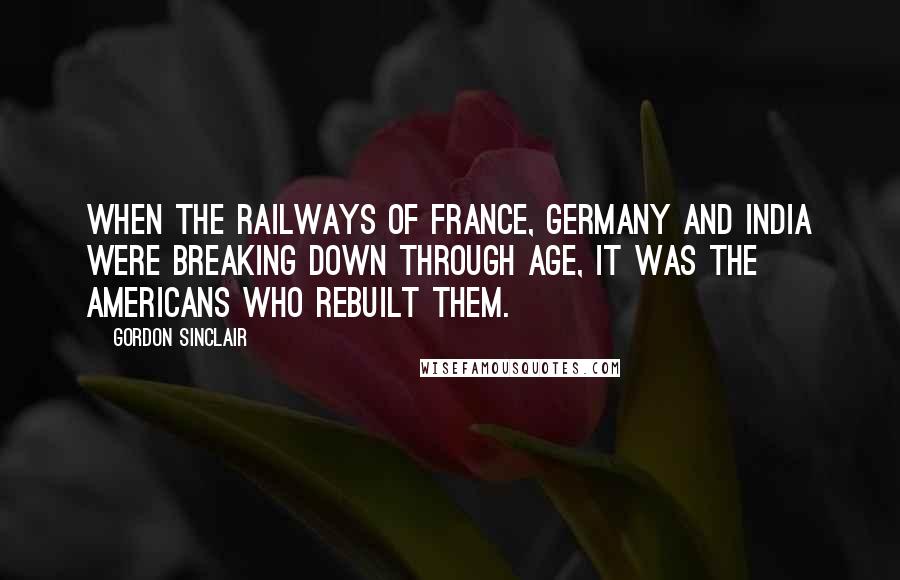 Gordon Sinclair Quotes: When the railways of France, Germany and India were breaking down through age, it was the Americans who rebuilt them.