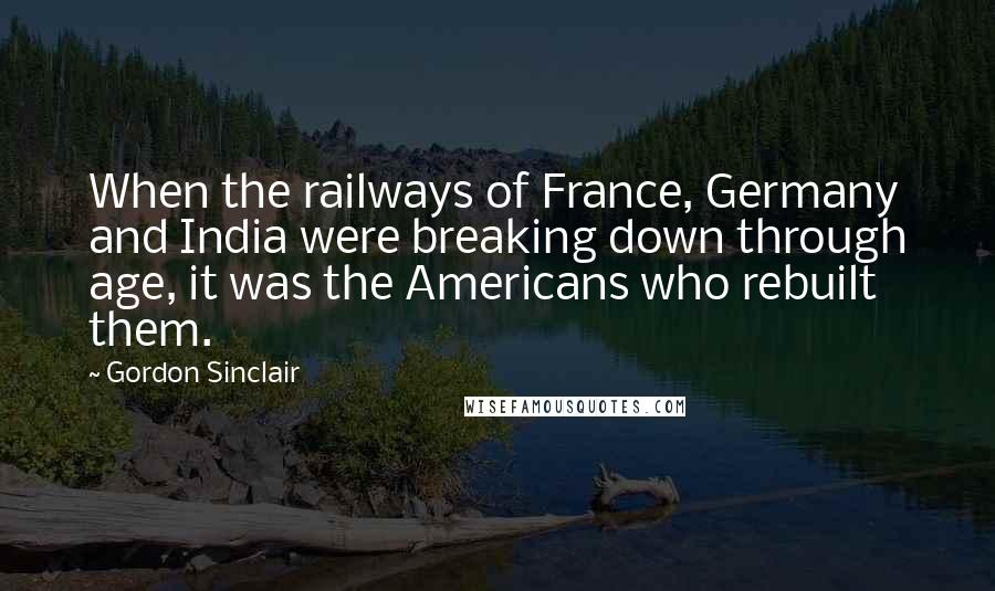 Gordon Sinclair Quotes: When the railways of France, Germany and India were breaking down through age, it was the Americans who rebuilt them.