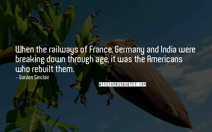 Gordon Sinclair Quotes: When the railways of France, Germany and India were breaking down through age, it was the Americans who rebuilt them.