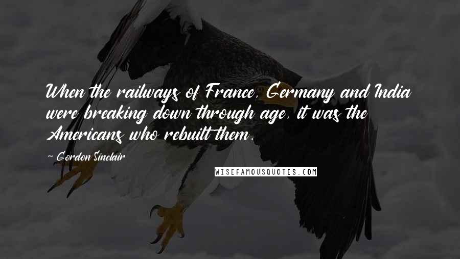 Gordon Sinclair Quotes: When the railways of France, Germany and India were breaking down through age, it was the Americans who rebuilt them.