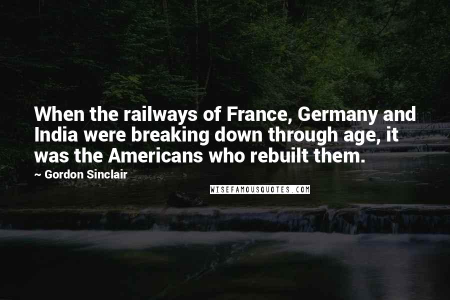 Gordon Sinclair Quotes: When the railways of France, Germany and India were breaking down through age, it was the Americans who rebuilt them.
