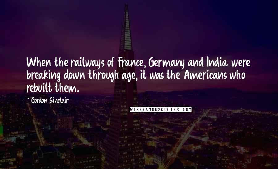 Gordon Sinclair Quotes: When the railways of France, Germany and India were breaking down through age, it was the Americans who rebuilt them.