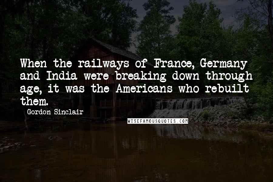 Gordon Sinclair Quotes: When the railways of France, Germany and India were breaking down through age, it was the Americans who rebuilt them.