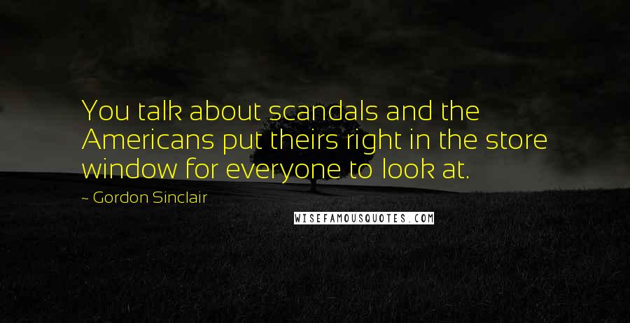 Gordon Sinclair Quotes: You talk about scandals and the Americans put theirs right in the store window for everyone to look at.