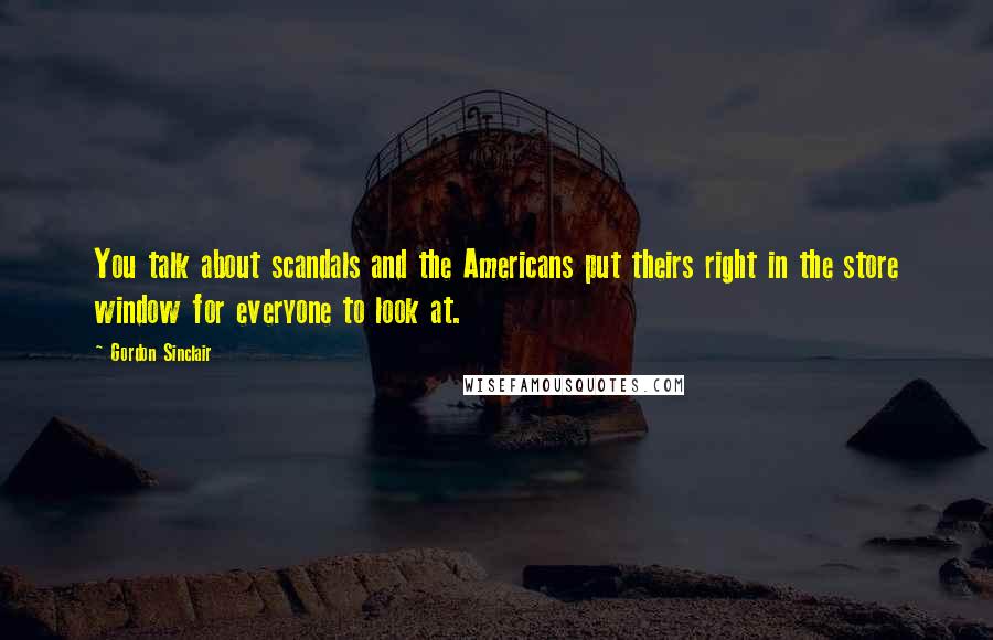 Gordon Sinclair Quotes: You talk about scandals and the Americans put theirs right in the store window for everyone to look at.