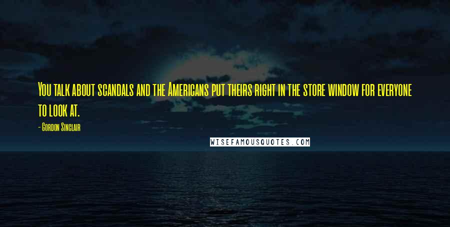 Gordon Sinclair Quotes: You talk about scandals and the Americans put theirs right in the store window for everyone to look at.