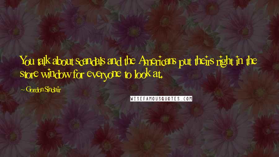 Gordon Sinclair Quotes: You talk about scandals and the Americans put theirs right in the store window for everyone to look at.