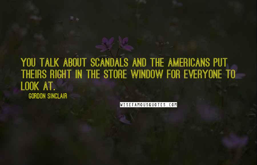 Gordon Sinclair Quotes: You talk about scandals and the Americans put theirs right in the store window for everyone to look at.