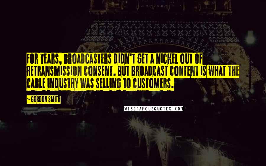 Gordon Smith Quotes: For years, broadcasters didn't get a nickel out of retransmission consent. But broadcast content is what the cable industry was selling to customers.