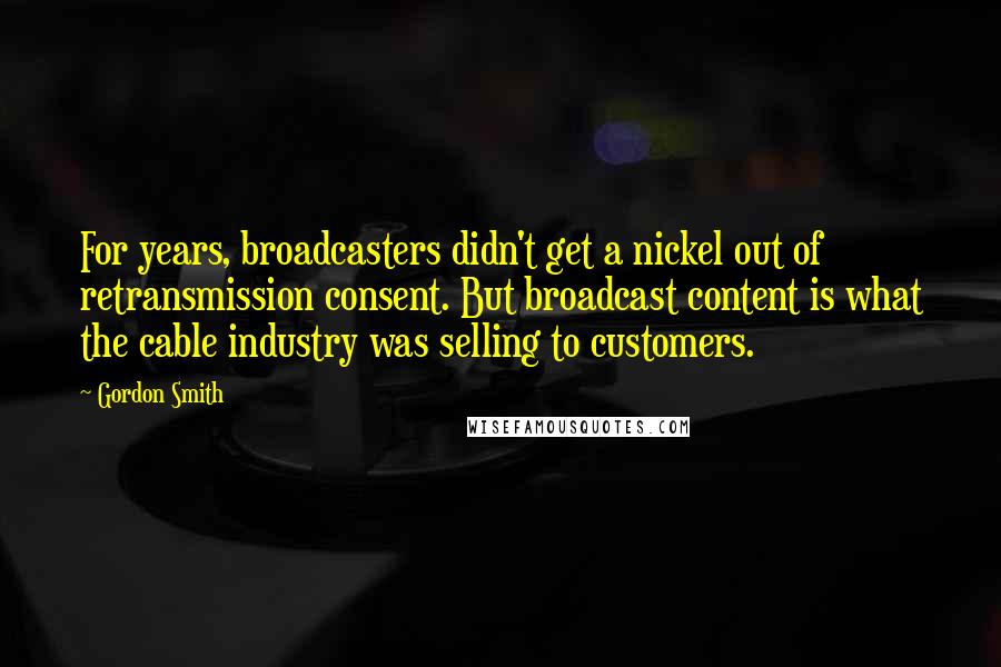 Gordon Smith Quotes: For years, broadcasters didn't get a nickel out of retransmission consent. But broadcast content is what the cable industry was selling to customers.