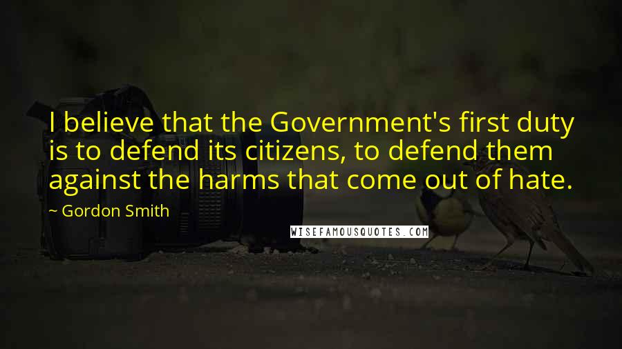 Gordon Smith Quotes: I believe that the Government's first duty is to defend its citizens, to defend them against the harms that come out of hate.