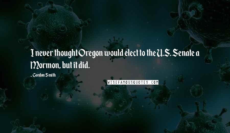 Gordon Smith Quotes: I never thought Oregon would elect to the U.S. Senate a Mormon, but it did.