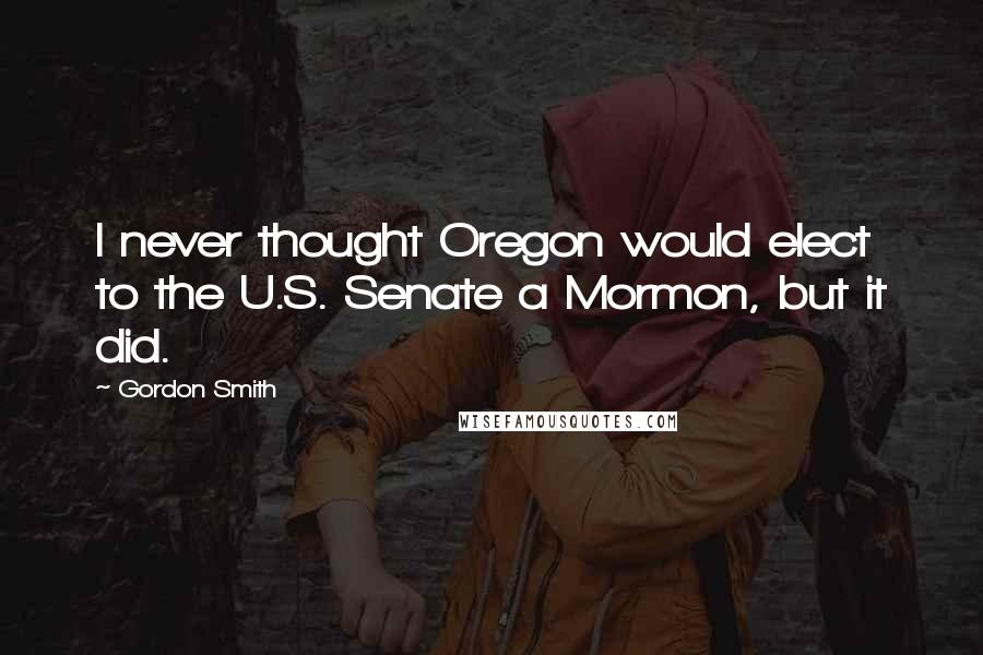 Gordon Smith Quotes: I never thought Oregon would elect to the U.S. Senate a Mormon, but it did.