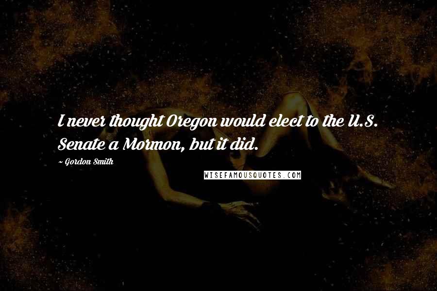 Gordon Smith Quotes: I never thought Oregon would elect to the U.S. Senate a Mormon, but it did.