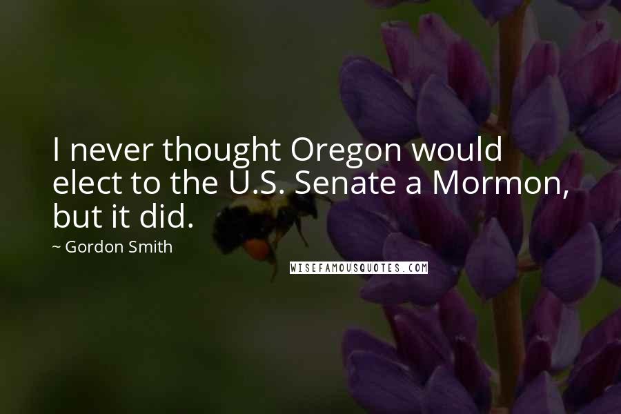 Gordon Smith Quotes: I never thought Oregon would elect to the U.S. Senate a Mormon, but it did.