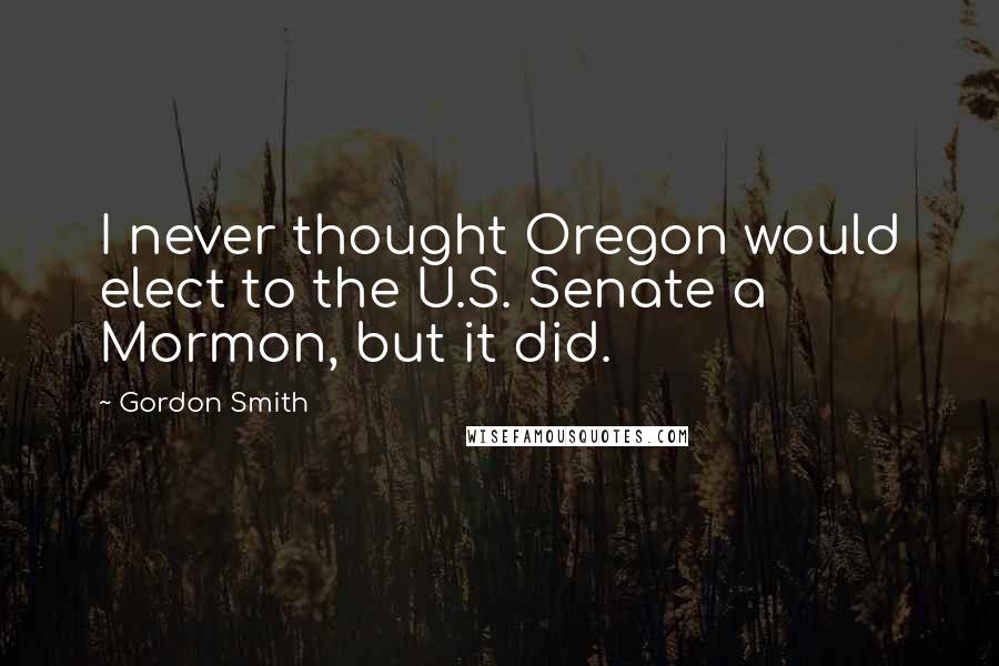 Gordon Smith Quotes: I never thought Oregon would elect to the U.S. Senate a Mormon, but it did.