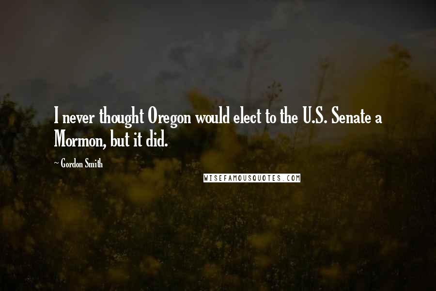 Gordon Smith Quotes: I never thought Oregon would elect to the U.S. Senate a Mormon, but it did.