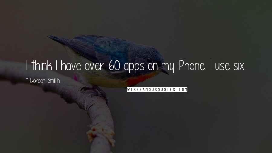 Gordon Smith Quotes: I think I have over 60 apps on my iPhone. I use six.