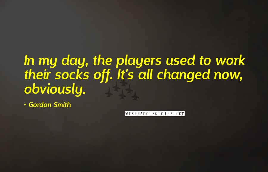 Gordon Smith Quotes: In my day, the players used to work their socks off. It's all changed now, obviously.