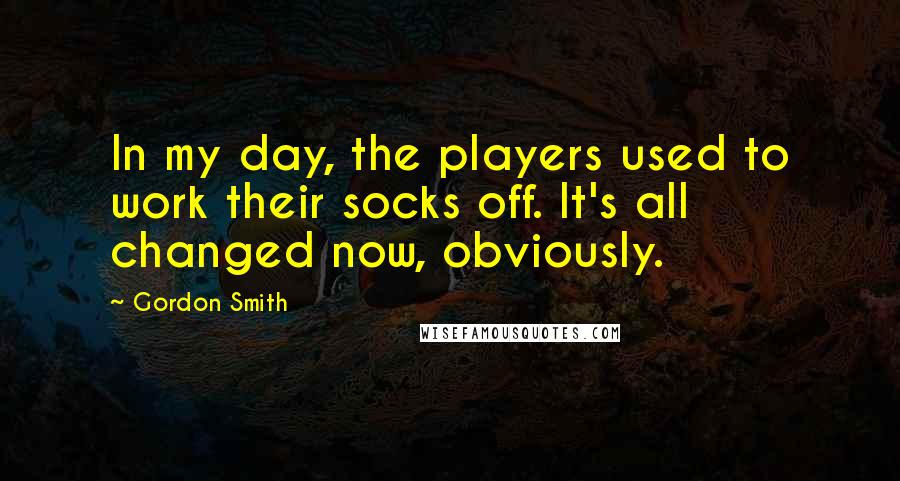 Gordon Smith Quotes: In my day, the players used to work their socks off. It's all changed now, obviously.