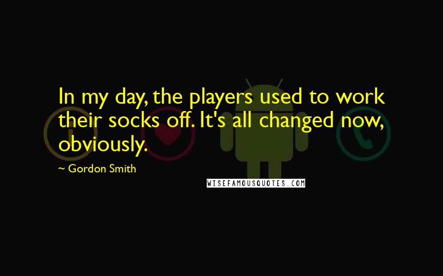 Gordon Smith Quotes: In my day, the players used to work their socks off. It's all changed now, obviously.