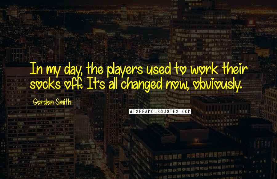 Gordon Smith Quotes: In my day, the players used to work their socks off. It's all changed now, obviously.