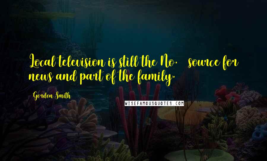 Gordon Smith Quotes: Local television is still the No. 1 source for news and part of the family.