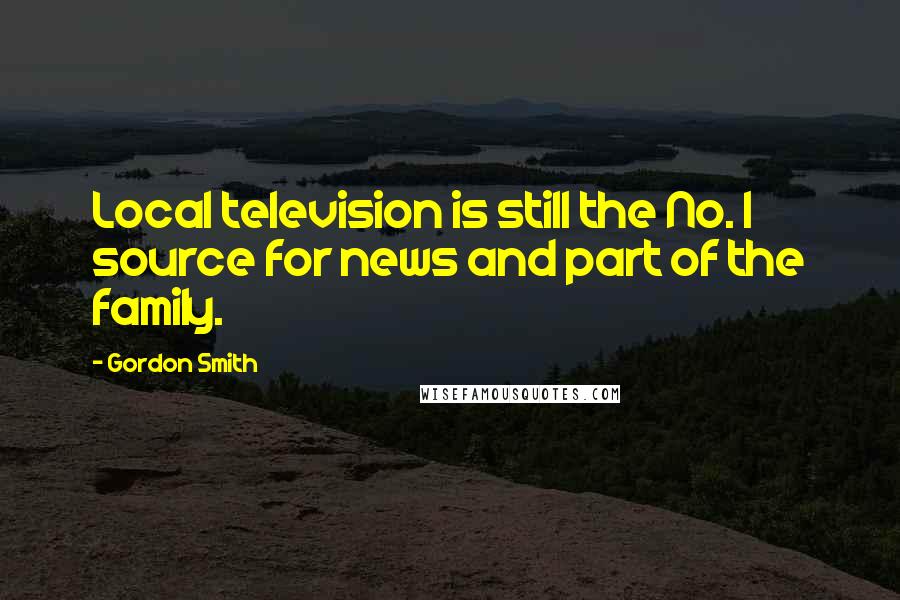 Gordon Smith Quotes: Local television is still the No. 1 source for news and part of the family.