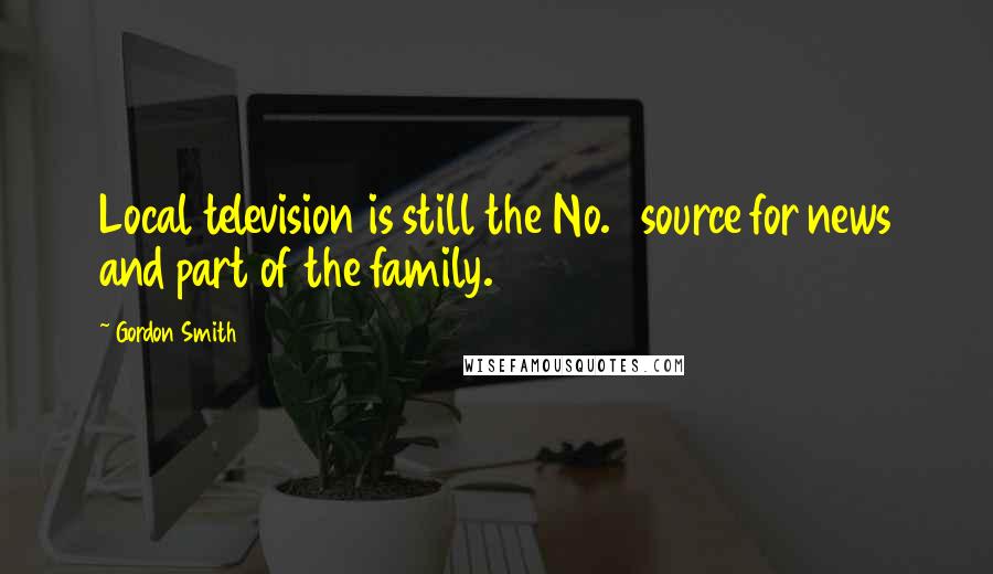 Gordon Smith Quotes: Local television is still the No. 1 source for news and part of the family.