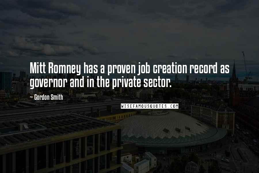 Gordon Smith Quotes: Mitt Romney has a proven job creation record as governor and in the private sector.