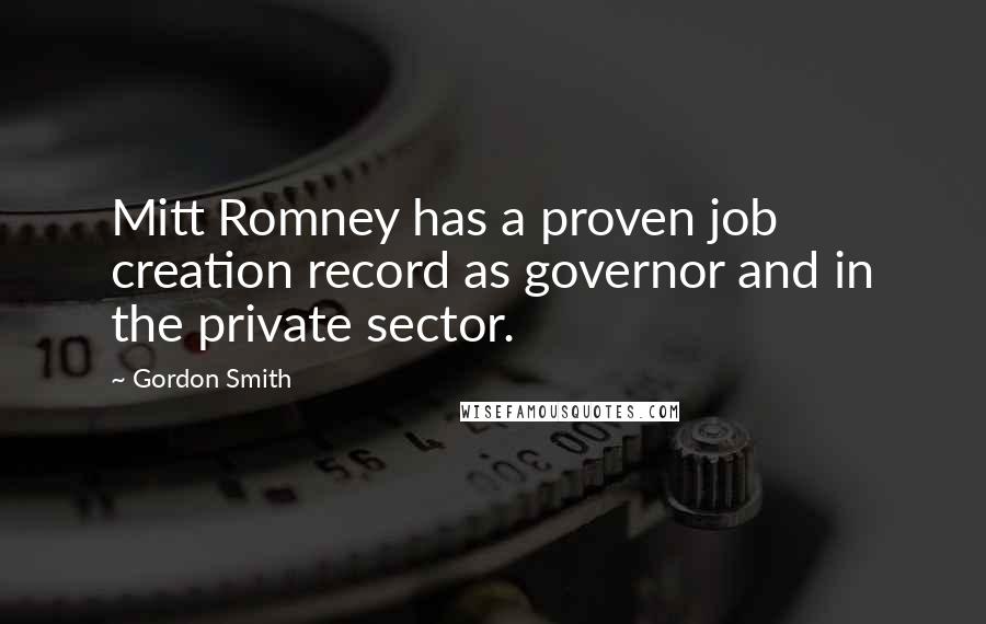 Gordon Smith Quotes: Mitt Romney has a proven job creation record as governor and in the private sector.