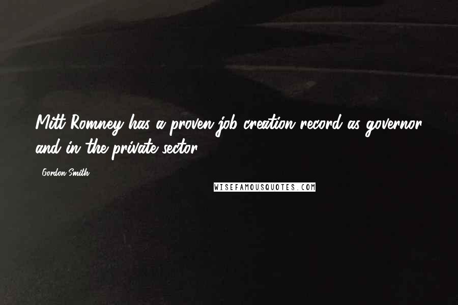 Gordon Smith Quotes: Mitt Romney has a proven job creation record as governor and in the private sector.