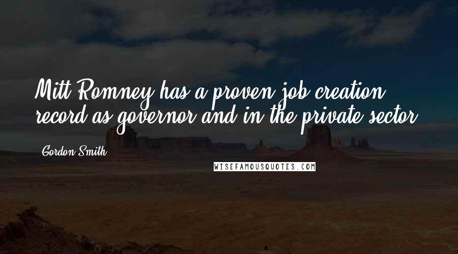 Gordon Smith Quotes: Mitt Romney has a proven job creation record as governor and in the private sector.