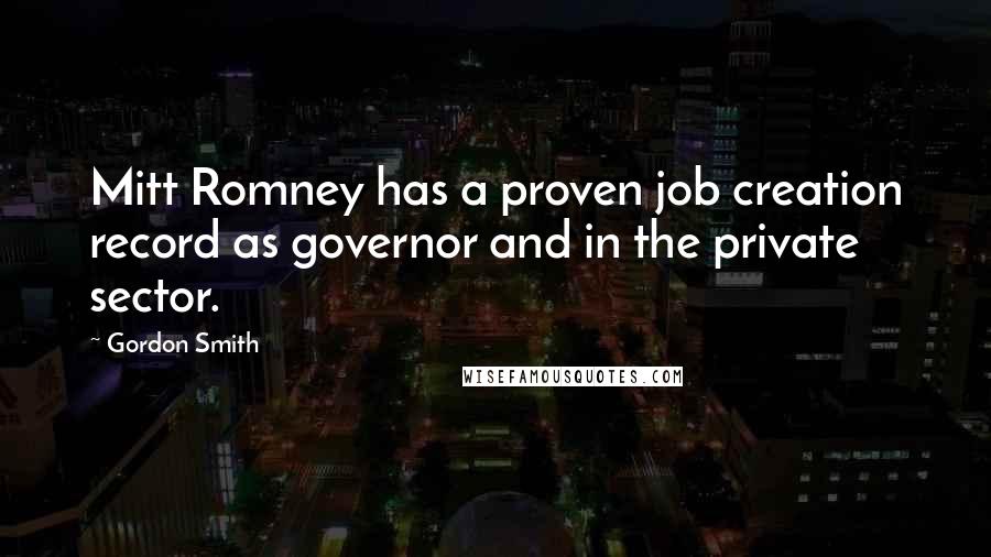 Gordon Smith Quotes: Mitt Romney has a proven job creation record as governor and in the private sector.