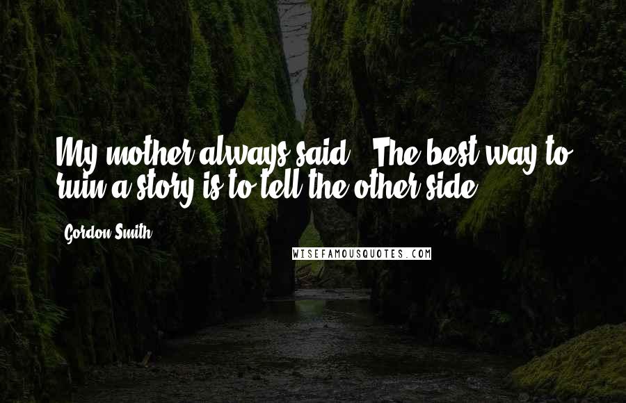 Gordon Smith Quotes: My mother always said, 'The best way to ruin a story is to tell the other side.'