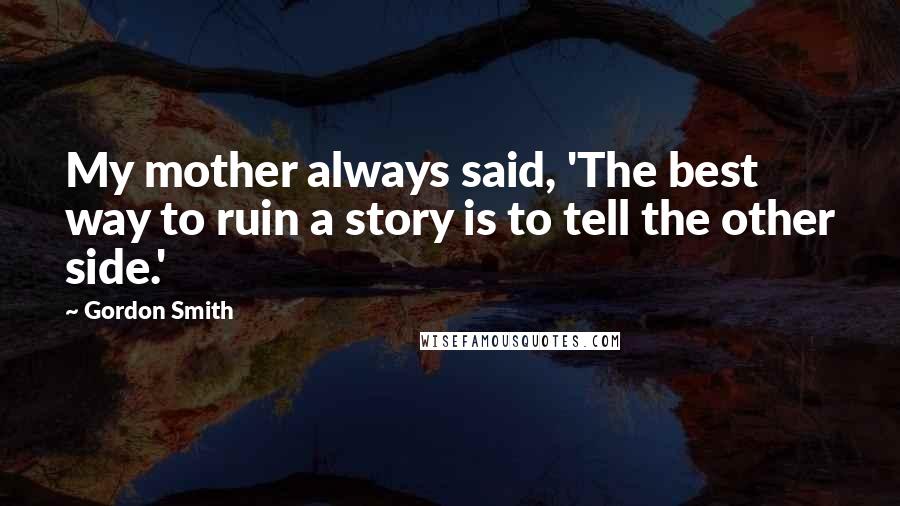 Gordon Smith Quotes: My mother always said, 'The best way to ruin a story is to tell the other side.'
