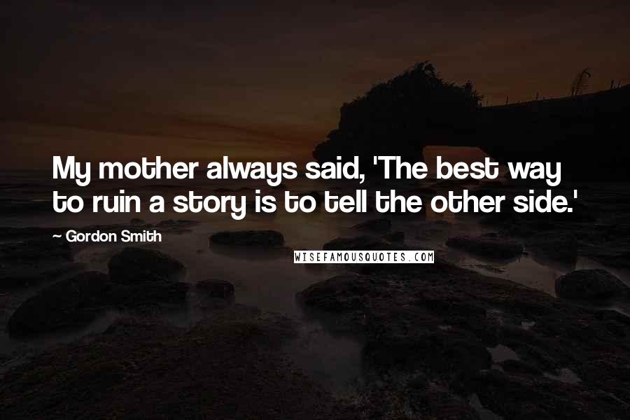 Gordon Smith Quotes: My mother always said, 'The best way to ruin a story is to tell the other side.'