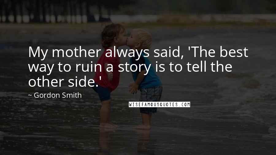 Gordon Smith Quotes: My mother always said, 'The best way to ruin a story is to tell the other side.'