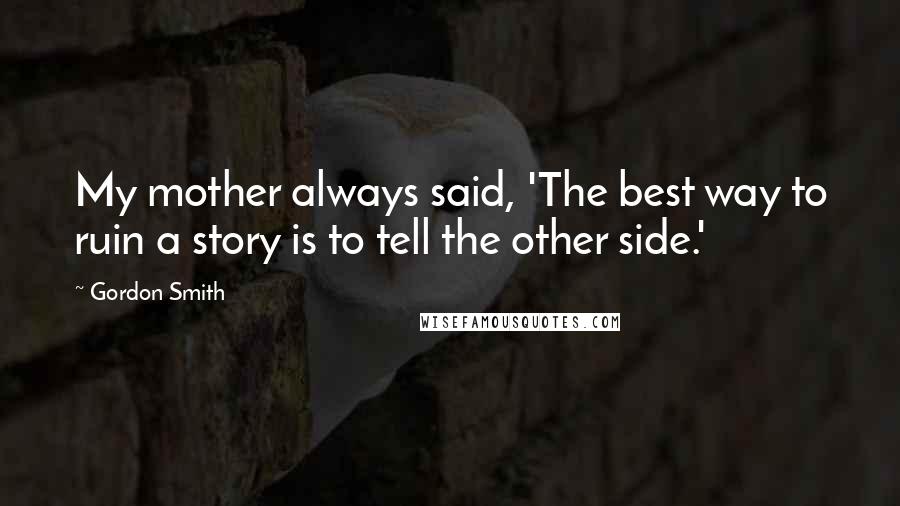 Gordon Smith Quotes: My mother always said, 'The best way to ruin a story is to tell the other side.'