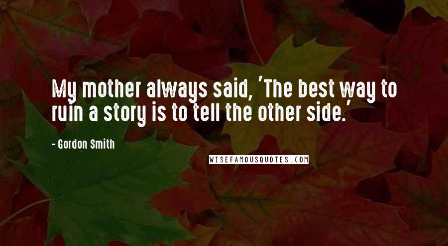 Gordon Smith Quotes: My mother always said, 'The best way to ruin a story is to tell the other side.'