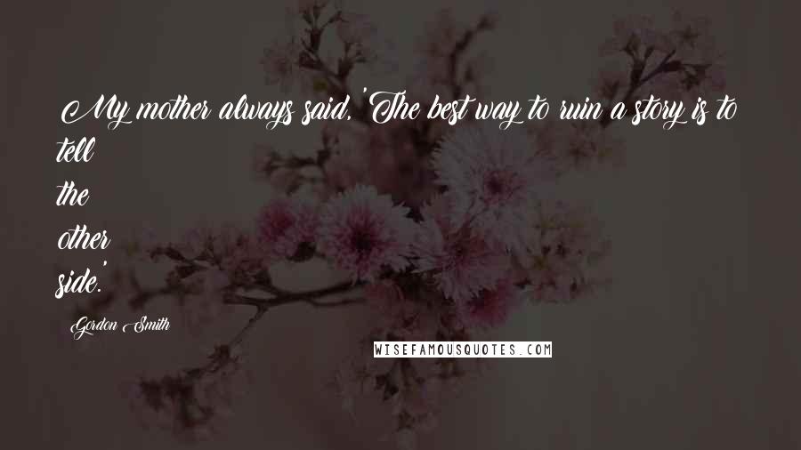 Gordon Smith Quotes: My mother always said, 'The best way to ruin a story is to tell the other side.'