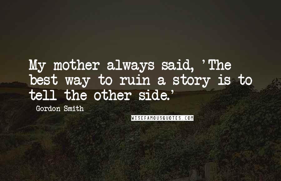 Gordon Smith Quotes: My mother always said, 'The best way to ruin a story is to tell the other side.'