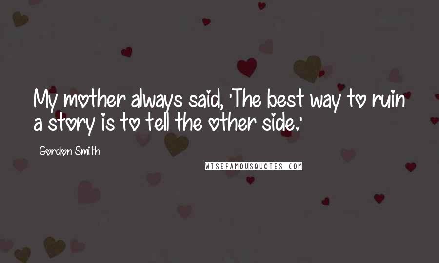 Gordon Smith Quotes: My mother always said, 'The best way to ruin a story is to tell the other side.'