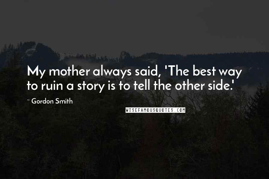 Gordon Smith Quotes: My mother always said, 'The best way to ruin a story is to tell the other side.'